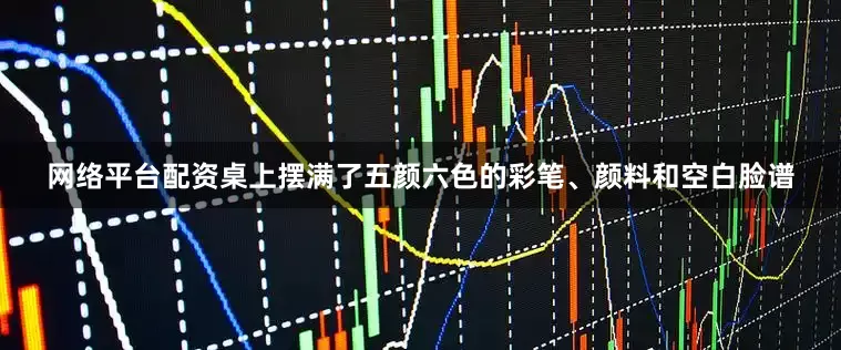 网络平台配资桌上摆满了五颜六色的彩笔、颜料和空白脸谱