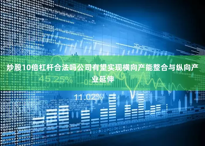 炒股10倍杠杆合法吗公司有望实现横向产能整合与纵向产业延伸