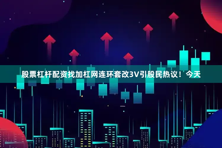 股票杠杆配资找加杠网连环套改3V引股民热议！今天