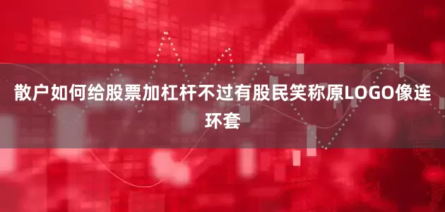 散户如何给股票加杠杆不过有股民笑称原LOGO像连环套