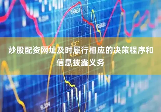炒股配资网址及时履行相应的决策程序和信息披露义务