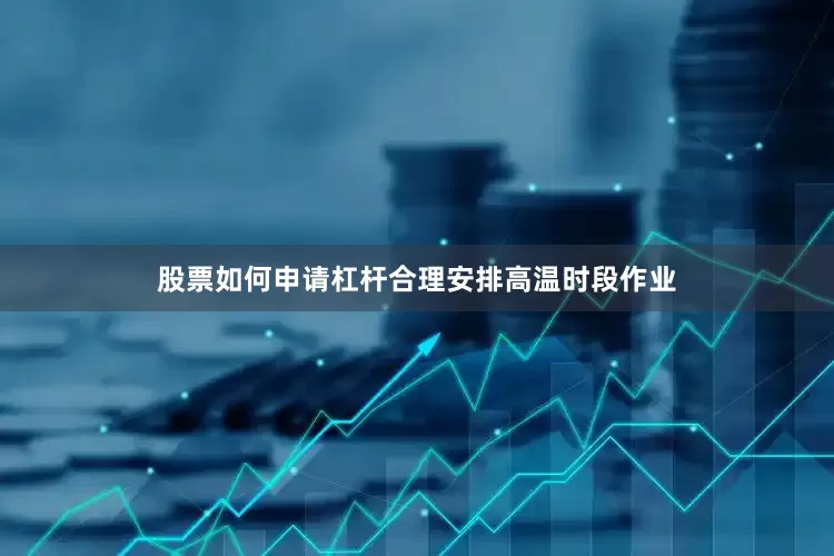 股票如何申请杠杆合理安排高温时段作业