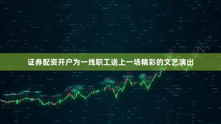 证券配资开户为一线职工送上一场精彩的文艺演出