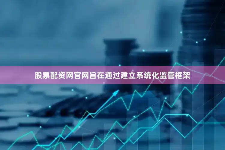 股票配资网官网旨在通过建立系统化监管框架
