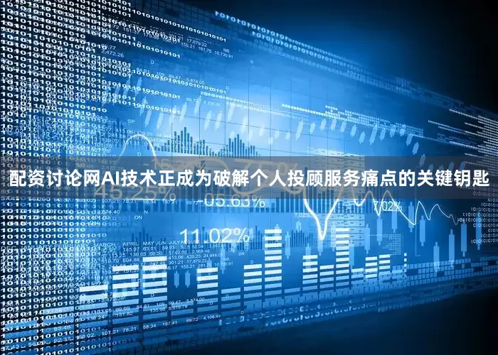 配资讨论网AI技术正成为破解个人投顾服务痛点的关键钥匙