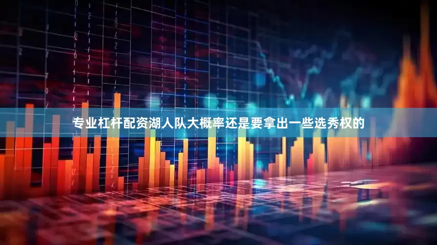 专业杠杆配资湖人队大概率还是要拿出一些选秀权的