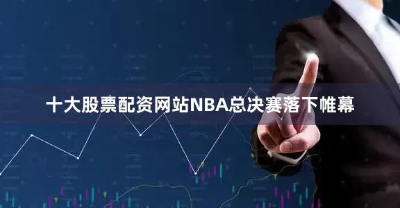 十大股票配资网站NBA总决赛落下帷幕
