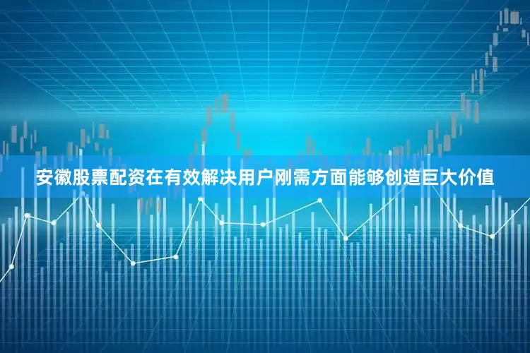 安徽股票配资在有效解决用户刚需方面能够创造巨大价值