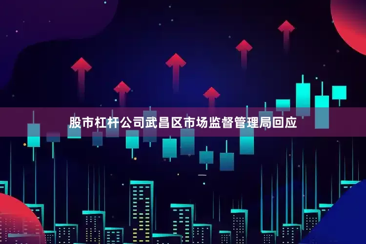 股市杠杆公司武昌区市场监督管理局回应