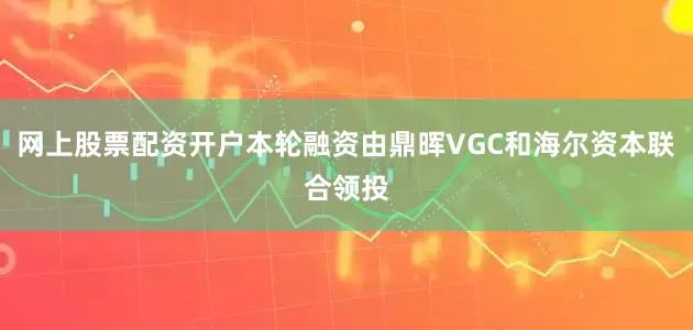 网上股票配资开户本轮融资由鼎晖VGC和海尔资本联合领投