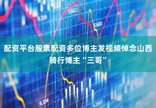 配资平台股票配资多位博主发视频悼念山西骑行博主“三哥”