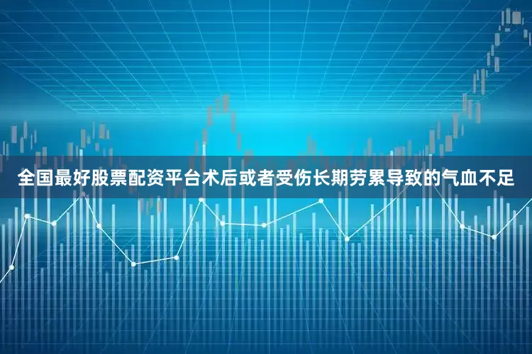 全国最好股票配资平台术后或者受伤长期劳累导致的气血不足