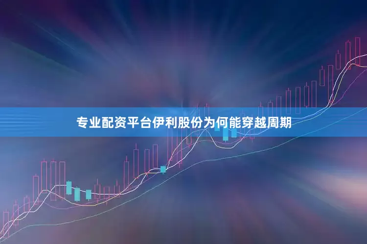 专业配资平台伊利股份为何能穿越周期