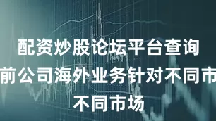 配资炒股论坛平台查询目前公司海外业务针对不同市场
