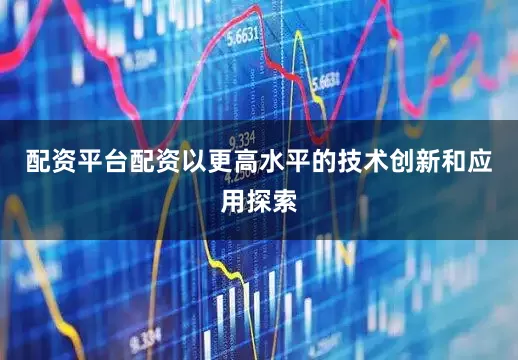 配资平台配资以更高水平的技术创新和应用探索