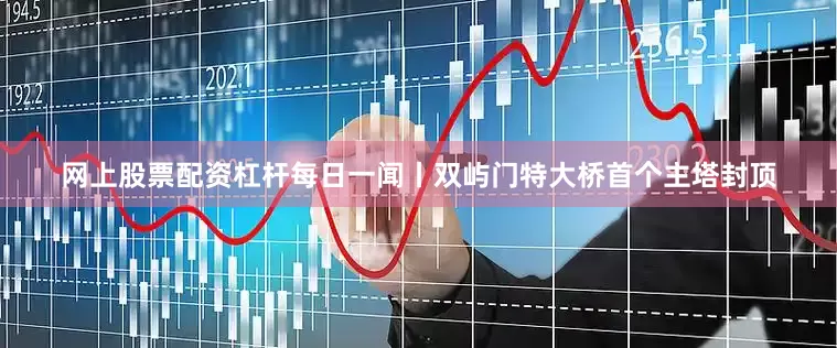 网上股票配资杠杆每日一闻丨双屿门特大桥首个主塔封顶